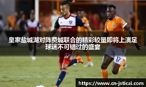 皇家盐城湖对阵费城联合的精彩较量即将上演足球迷不可错过的盛宴