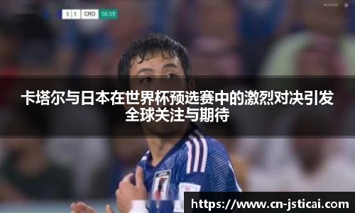 卡塔尔与日本在世界杯预选赛中的激烈对决引发全球关注与期待