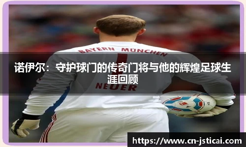 诺伊尔：守护球门的传奇门将与他的辉煌足球生涯回顾