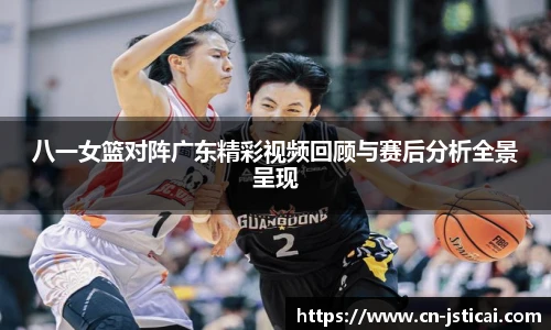 八一女篮对阵广东精彩视频回顾与赛后分析全景呈现