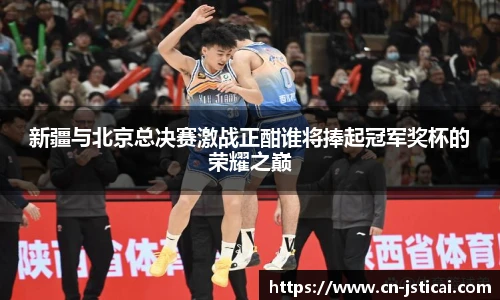 新疆与北京总决赛激战正酣谁将捧起冠军奖杯的荣耀之巅