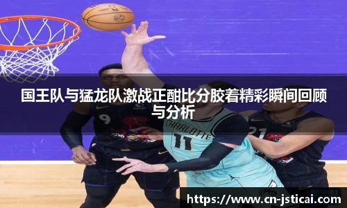 国王队与猛龙队激战正酣比分胶着精彩瞬间回顾与分析